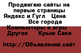 Продвигаю сайты на первые страницы Яндекс и Гугл › Цена ­ 8 000 - Все города Компьютеры и игры » Другое   . Крым,Саки